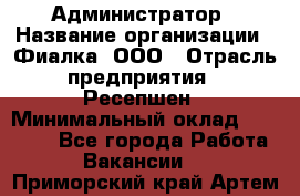 Администратор › Название организации ­ Фиалка, ООО › Отрасль предприятия ­ Ресепшен › Минимальный оклад ­ 25 000 - Все города Работа » Вакансии   . Приморский край,Артем г.